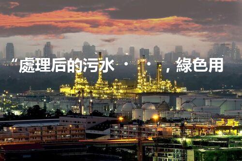 “處理后的污水，綠色用途多，環(huán)保生活新篇章！”
